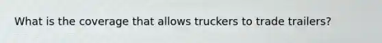 What is the coverage that allows truckers to trade trailers?