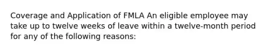 Coverage and Application of FMLA An eligible employee may take up to twelve weeks of leave within a twelve-month period for any of the following reasons: