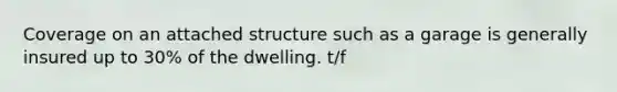 Coverage on an attached structure such as a garage is generally insured up to 30% of the dwelling. t/f