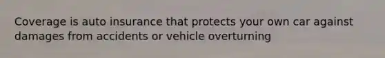 Coverage is auto insurance that protects your own car against damages from accidents or vehicle overturning