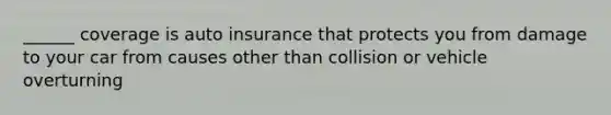 ______ coverage is auto insurance that protects you from damage to your car from causes other than collision or vehicle overturning