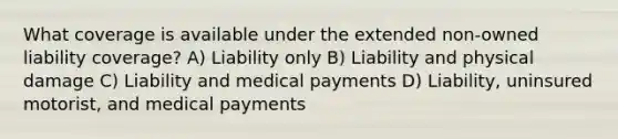 What coverage is available under the extended non-owned liability coverage? A) Liability only B) Liability and physical damage C) Liability and medical payments D) Liability, uninsured motorist, and medical payments