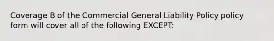 Coverage B of the Commercial General Liability Policy policy form will cover all of the following EXCEPT: