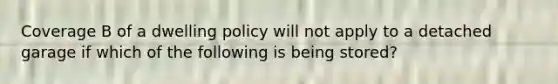 Coverage B of a dwelling policy will not apply to a detached garage if which of the following is being stored?