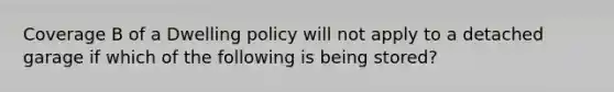 Coverage B of a Dwelling policy will not apply to a detached garage if which of the following is being stored?