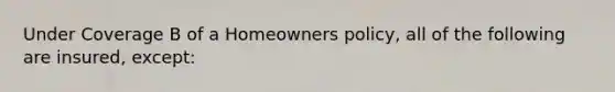 Under Coverage B of a Homeowners policy, all of the following are insured, except: