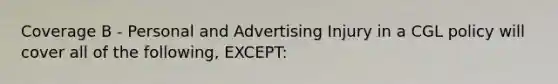 Coverage B - Personal and Advertising Injury in a CGL policy will cover all of the following, EXCEPT: