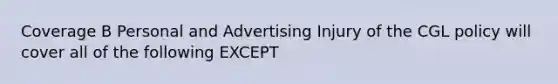 Coverage B Personal and Advertising Injury of the CGL policy will cover all of the following EXCEPT