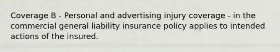 Coverage B - Personal and advertising injury coverage - in the commercial general liability insurance policy applies to intended actions of the insured.