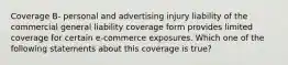 Coverage B- personal and advertising injury liability of the commercial general liability coverage form provides limited coverage for certain e-commerce exposures. Which one of the following statements about this coverage is true?