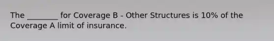 The ________ for Coverage B - Other Structures is 10% of the Coverage A limit of insurance.