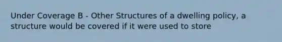 Under Coverage B - Other Structures of a dwelling policy, a structure would be covered if it were used to store