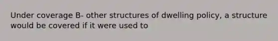 Under coverage B- other structures of dwelling policy, a structure would be covered if it were used to