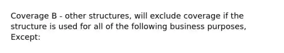 Coverage B - other structures, will exclude coverage if the structure is used for all of the following business purposes, Except: