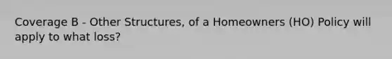 Coverage B - Other Structures, of a Homeowners (HO) Policy will apply to what loss?