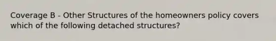 Coverage B - Other Structures of the homeowners policy covers which of the following detached structures?