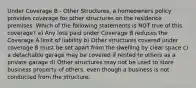 Under Coverage B - Other Structures, a homeowners policy provides coverage for other structures on the residence premises. Which of the following statements is NOT true of this coverage? a) Any loss paid under Coverage B reduces the Coverage A limit of liability b) Other structures covered under coverage B must be set apart from the dwelling by clear space c) a detachable garage may be covered if rented to others as a private garage d) Other structures may not be used to store business property of others, even though a business is not conducted from the structure.