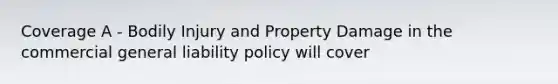 Coverage A - Bodily Injury and Property Damage in the commercial general liability policy will cover