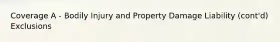 Coverage A - Bodily Injury and Property Damage Liability (cont'd) Exclusions