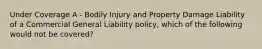 Under Coverage A - Bodily Injury and Property Damage Liability of a Commercial General Liability policy, which of the following would not be covered?