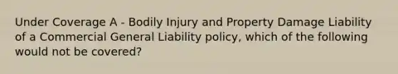 Under Coverage A - Bodily Injury and Property Damage Liability of a Commercial General Liability policy, which of the following would not be covered?