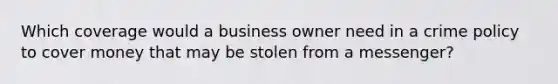 Which coverage would a business owner need in a crime policy to cover money that may be stolen from a messenger?