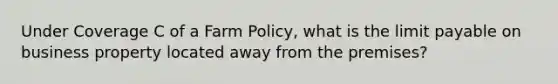 Under Coverage C of a Farm Policy, what is the limit payable on business property located away from the premises?