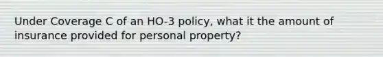 Under Coverage C of an HO-3 policy, what it the amount of insurance provided for personal property?