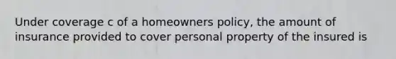 Under coverage c of a homeowners policy, the amount of insurance provided to cover personal property of the insured is