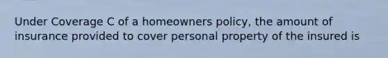 Under Coverage C of a homeowners policy, the amount of insurance provided to cover personal property of the insured is