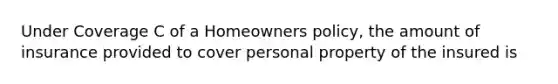 Under Coverage C of a Homeowners policy, the amount of insurance provided to cover personal property of the insured is