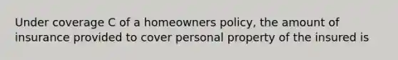 Under coverage C of a homeowners policy, the amount of insurance provided to cover personal property of the insured is