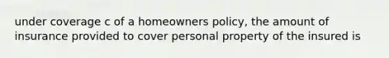 under coverage c of a homeowners policy, the amount of insurance provided to cover personal property of the insured is