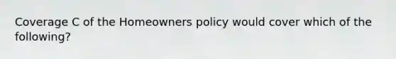 Coverage C of the Homeowners policy would cover which of the following?