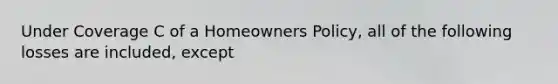 Under Coverage C of a Homeowners Policy, all of the following losses are included, except