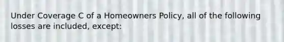 Under Coverage C of a Homeowners Policy, all of the following losses are included, except: