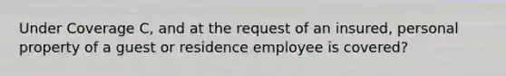 Under Coverage C, and at the request of an insured, personal property of a guest or residence employee is covered?