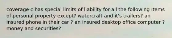 coverage c has special limits of liability for all the following items of personal property except? watercraft and it's trailers? an insured phone in their car ? an insured desktop office computer ?money and securities?