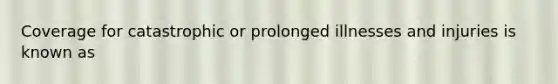 Coverage for catastrophic or prolonged illnesses and injuries is known as