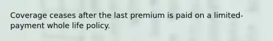 Coverage ceases after the last premium is paid on a limited-payment whole life policy.