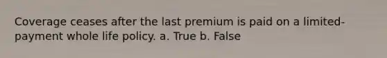 Coverage ceases after the last premium is paid on a limited-payment whole life policy. a. True b. False