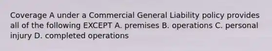 Coverage A under a Commercial General Liability policy provides all of the following EXCEPT A. premises B. operations C. personal injury D. completed operations