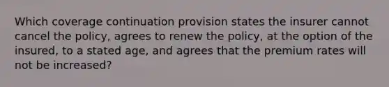 Which coverage continuation provision states the insurer cannot cancel the policy, agrees to renew the policy, at the option of the insured, to a stated age, and agrees that the premium rates will not be increased?