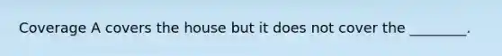 Coverage A covers the house but it does not cover the ________.