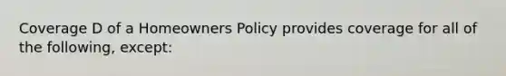 Coverage D of a Homeowners Policy provides coverage for all of the following, except: