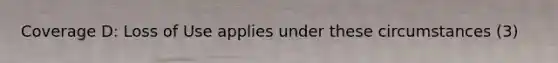 Coverage D: Loss of Use applies under these circumstances (3)