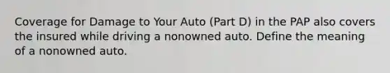 Coverage for Damage to Your Auto (Part D) in the PAP also covers the insured while driving a nonowned auto. Define the meaning of a nonowned auto.