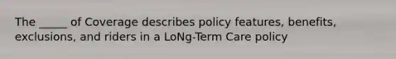 The _____ of Coverage describes policy features, benefits, exclusions, and riders in a LoNg-Term Care policy