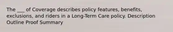 The ___ of Coverage describes policy features, benefits, exclusions, and riders in a Long-Term Care policy. Description Outline Proof Summary