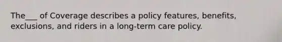 The___ of Coverage describes a policy features, benefits, exclusions, and riders in a long-term care policy.